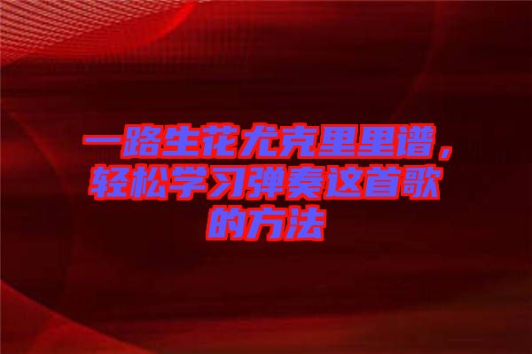 一路生花尤克里里譜，輕松學習彈奏這首歌的方法