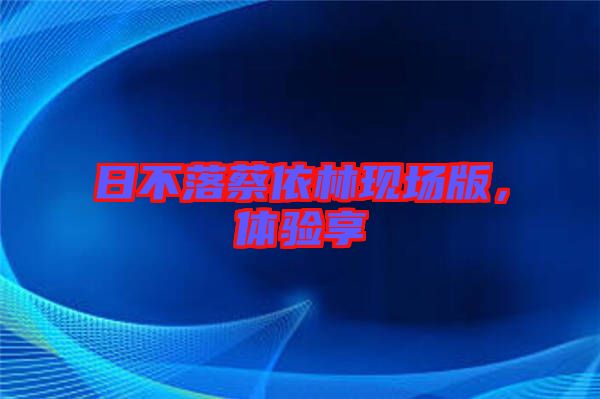 日不落蔡依林現(xiàn)場(chǎng)版，體驗(yàn)享