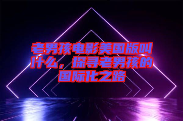 老男孩電影美國版叫什么，探尋老男孩的國際化之路