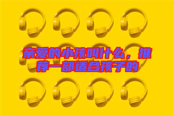 親愛的小孩叫什么，推薦一部適合孩子的