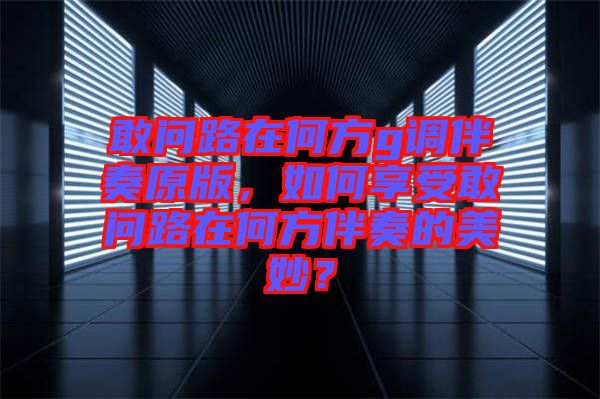 敢問路在何方g調(diào)伴奏原版，如何享受敢問路在何方伴奏的美妙？
