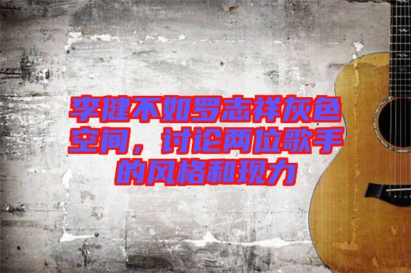 李健不如羅志祥灰色空間，討論兩位歌手的風格和現(xiàn)力