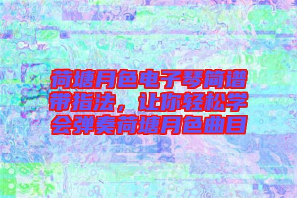 荷塘月色電子琴簡譜帶指法，讓你輕松學會彈奏荷塘月色曲目