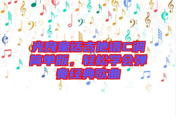 光良童話吉他譜C調(diào)簡(jiǎn)單版，輕松學(xué)會(huì)彈奏經(jīng)典歌曲