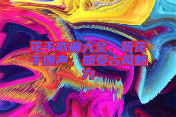 花千歌曲大全，聽花千原聲，感受古風(fēng)魅力