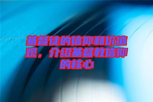 基督徒的信仰和價(jià)值觀，介紹基督教信仰的核心