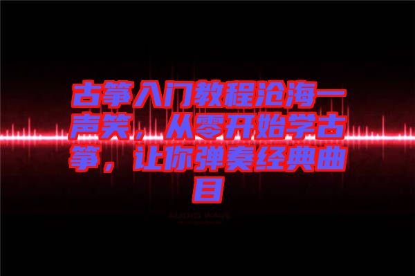 古箏入門教程滄海一聲笑，從零開始學(xué)古箏，讓你彈奏經(jīng)典曲目