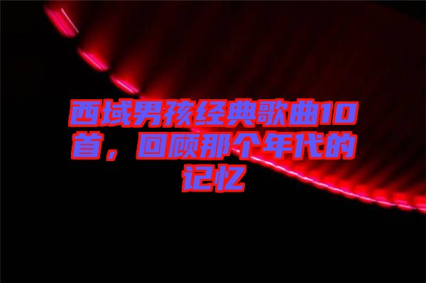 西域男孩經(jīng)典歌曲10首，回顧那個年代的記憶
