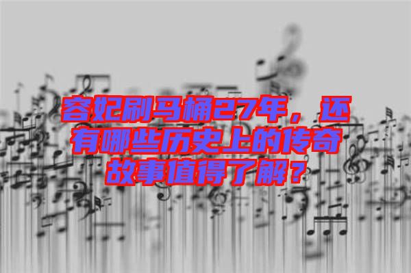 容妃刷馬桶27年，還有哪些歷史上的傳奇故事值得了解？