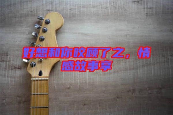 好想和你咬顧了之，情感故事享