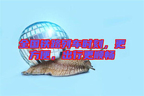 全國鐵路列車時刻，更方便，出行更順暢