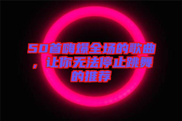 50首嗨爆全場的歌曲，讓你無法停止跳舞的推薦
