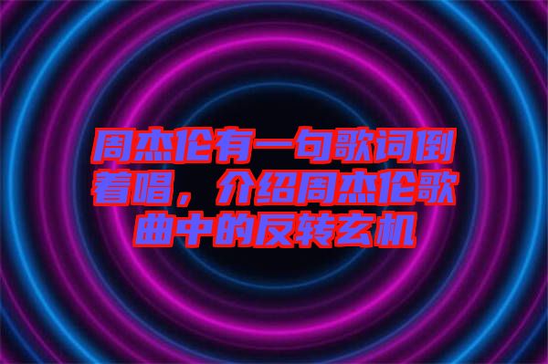 周杰倫有一句歌詞倒著唱，介紹周杰倫歌曲中的反轉(zhuǎn)玄機