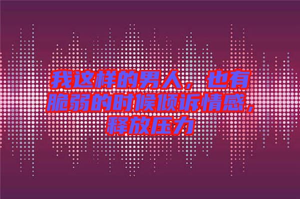 我這樣的男人，也有脆弱的時(shí)候傾訴情感，釋放壓力