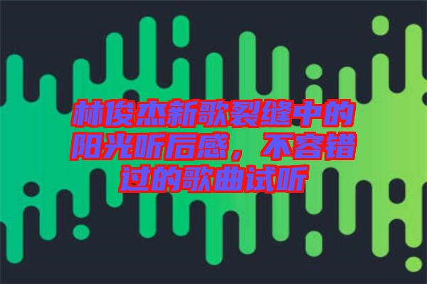 林俊杰新歌裂縫中的陽光聽后感，不容錯過的歌曲試聽