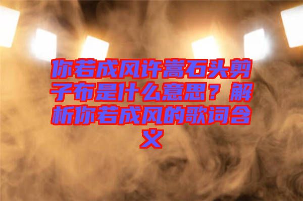 你若成風(fēng)許嵩石頭剪子布是什么意思？解析你若成風(fēng)的歌詞含義