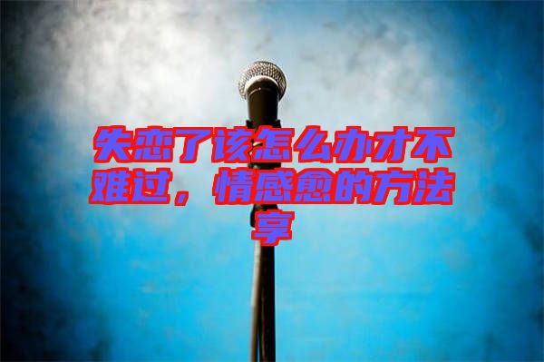 失戀了該怎么辦才不難過，情感愈的方法享