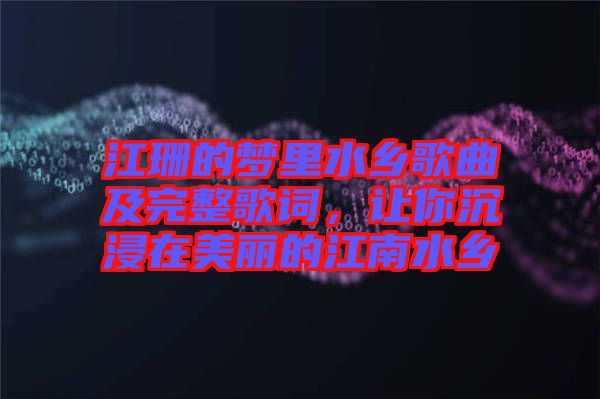江珊的夢里水鄉(xiāng)歌曲及完整歌詞，讓你沉浸在美麗的江南水鄉(xiāng)