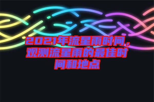 2021年流星雨時(shí)間，觀測(cè)流星雨的最佳時(shí)間和地點(diǎn)
