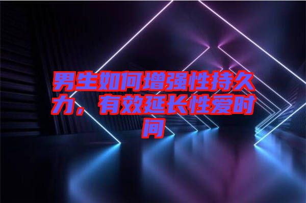 男生如何增強(qiáng)性持久力，有效延長(zhǎng)性愛時(shí)間