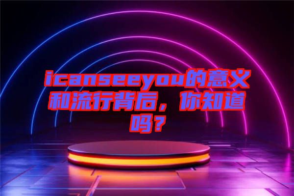 icanseeyou的意義和流行背后，你知道嗎？