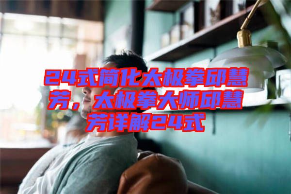 24式簡(jiǎn)化太極拳邱慧芳，太極拳大師邱慧芳詳解24式