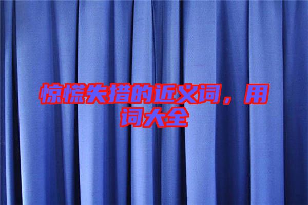 驚慌失措的近義詞，用詞大全