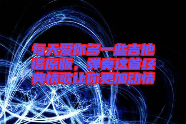 每天愛你多一些吉他譜原版，彈奏這首經(jīng)典情歌讓你更加動情