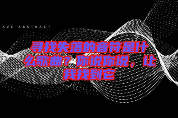 尋找失落的音符是什么歌曲？你說你說，讓我找到它