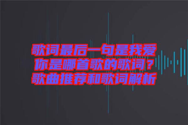歌詞最后一句是我愛你是哪首歌的歌詞？歌曲推薦和歌詞解析