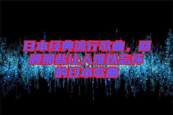 日本經(jīng)典流行歌曲，回顧那些讓人難以忘懷的日本歌曲