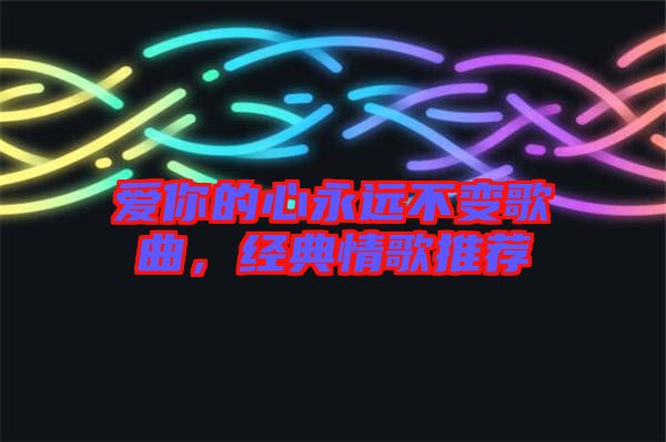 愛(ài)你的心永遠(yuǎn)不變歌曲，經(jīng)典情歌推薦