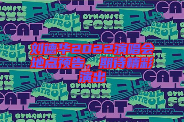 劉德華2022演唱會(huì)地點(diǎn)預(yù)告，期待精彩演出