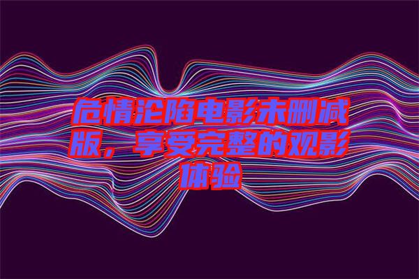 危情淪陷電影未刪減版，享受完整的觀影體驗
