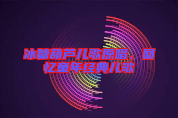 冰糖葫蘆兒歌原唱，回憶童年經(jīng)典兒歌