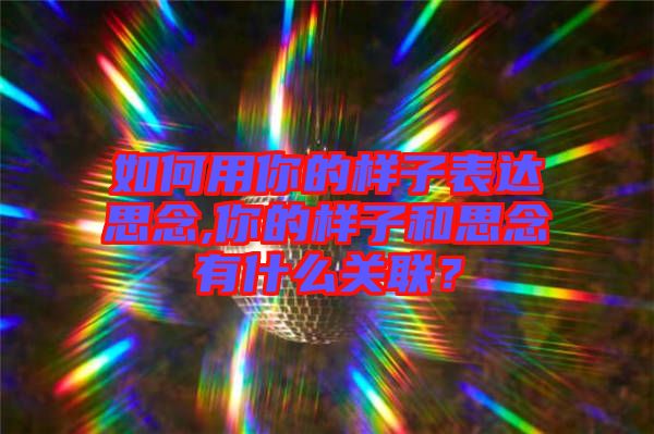 如何用你的樣子表達思念,你的樣子和思念有什么關聯(lián)？