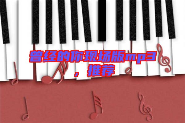 曾經的你現(xiàn)場版mp3，推薦