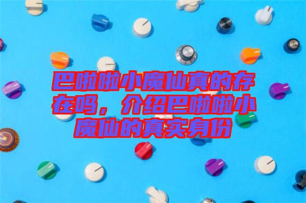 巴啦啦小魔仙真的存在嗎，介紹巴啦啦小魔仙的真實身份