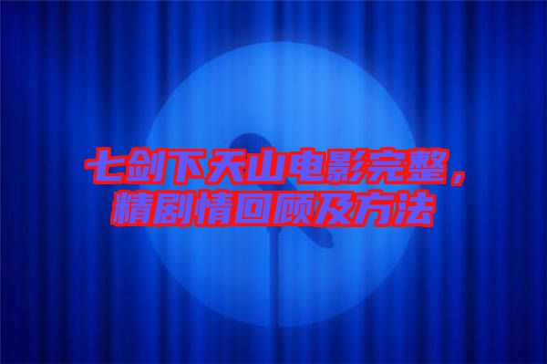 七劍下天山電影完整，精劇情回顧及方法