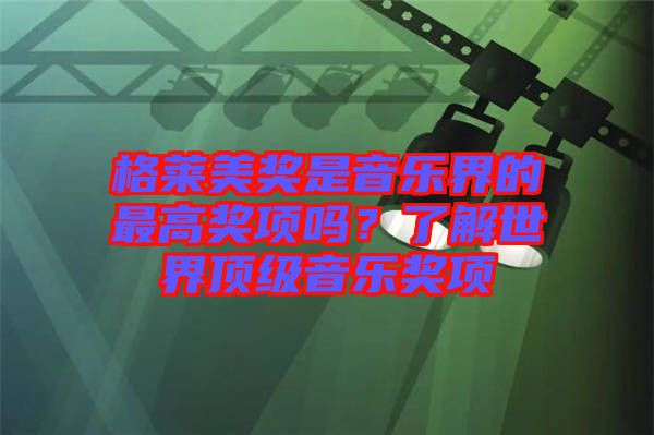 格萊美獎(jiǎng)是音樂界的最高獎(jiǎng)項(xiàng)嗎？了解世界頂級(jí)音樂獎(jiǎng)項(xiàng)