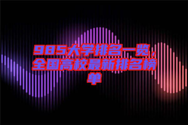 985大學(xué)排名一覽，全國(guó)高校最新排名榜單
