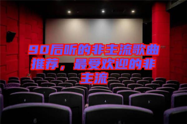 90后聽(tīng)的非主流歌曲推薦，最受歡迎的非主流