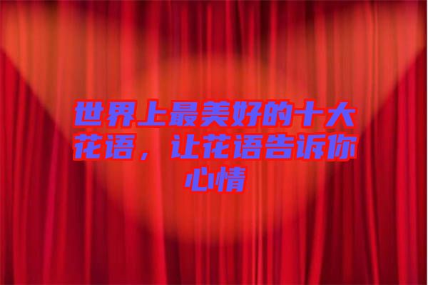 世界上最美好的十大花語(yǔ)，讓花語(yǔ)告訴你心情