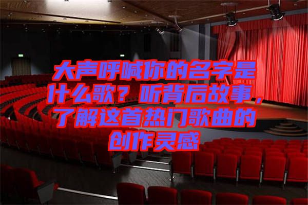 大聲呼喊你的名字是什么歌？聽背后故事，了解這首熱門歌曲的創(chuàng)作靈感