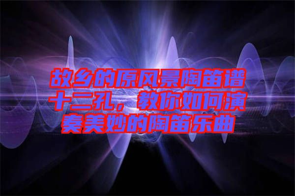 故鄉(xiāng)的原風景陶笛譜十二孔，教你如何演奏美妙的陶笛樂曲