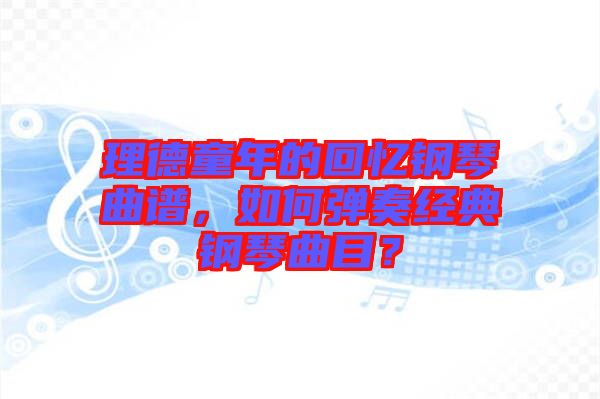 理德童年的回憶鋼琴曲譜，如何彈奏經(jīng)典鋼琴曲目？