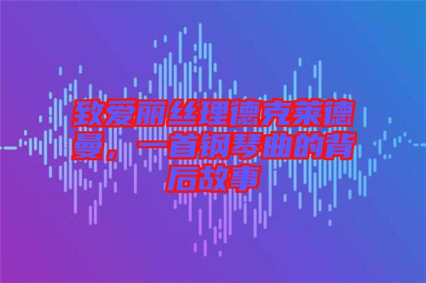 致愛麗絲理德克萊德曼，一首鋼琴曲的背后故事