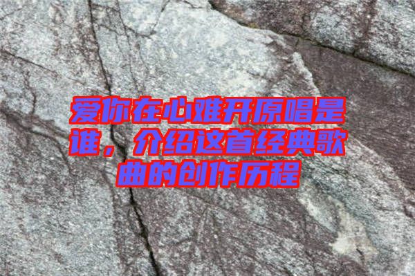 愛你在心難開原唱是誰，介紹這首經(jīng)典歌曲的創(chuàng)作歷程