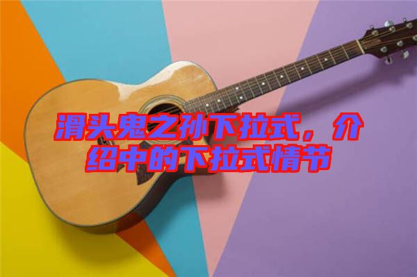 滑頭鬼之孫下拉式，介紹中的下拉式情節(jié)