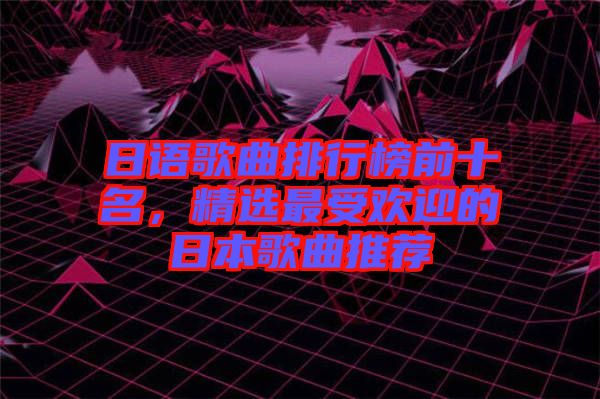 日語歌曲排行榜前十名，精選最受歡迎的日本歌曲推薦